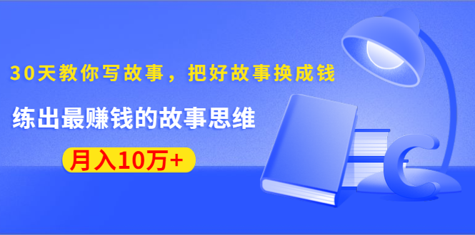 《30天教你写故事，把好故事换成钱》练出最赚钱的故事思维，月入10万+-网创资源吧