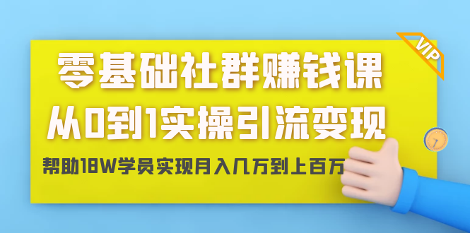 零基础社群赚钱课：从0到1实操引流变现，帮助18W学员实现月入几万到上百万-网创资源吧