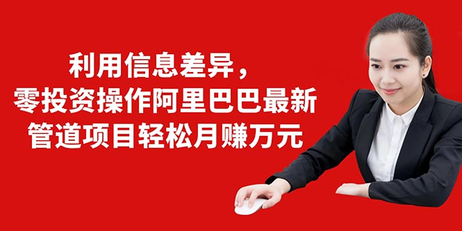 利用信息差异，零投资操作阿里巴巴最新管道项目轻松月赚10000+-网创资源吧