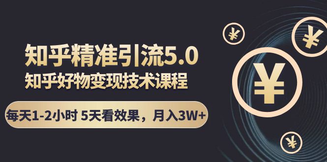 知乎精准引流5.0+知乎好物变现技术课程：每天1-2小时5天看效果，月入3W+-网创资源吧