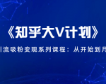 《知乎大V计划》快速引流吸粉变现系列课程:从0开始到月入万元-网创资源吧