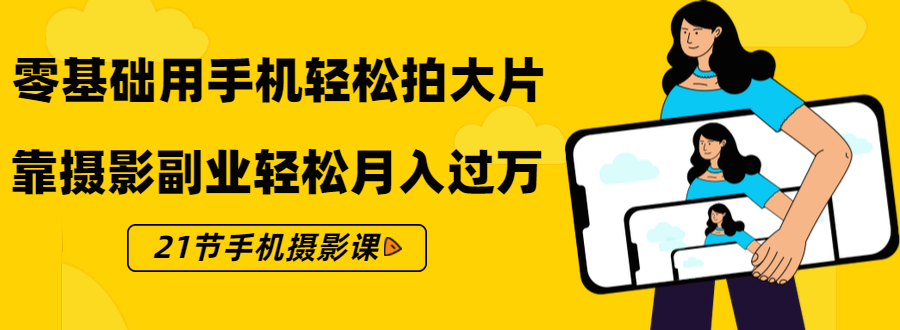 零基础用手机轻松拍大片，靠摄影副业轻松月入过万（21节手机摄影课）-网创资源吧