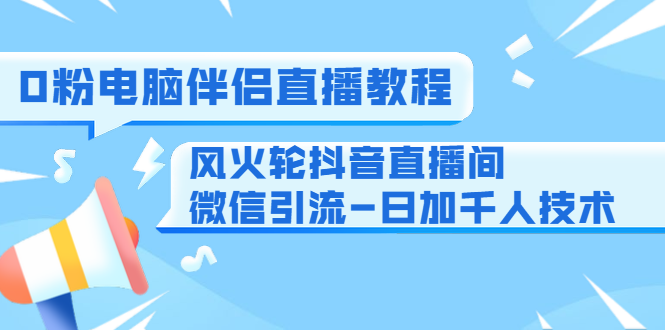 0粉电脑伴侣直播教程+风火轮抖音直播间微信引流-日加千人技术（两节视频）-网创资源吧