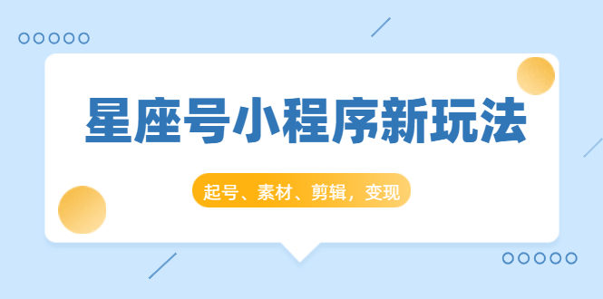 星座号小程序新玩法：起号、素材、剪辑，如何变现（附素材）-网创资源吧