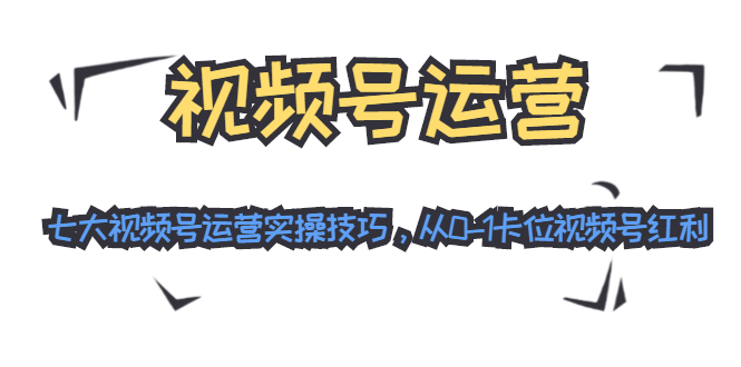 视频号运营：七大视频号运营实操技巧，从0-1卡位视频号红利-网创资源吧