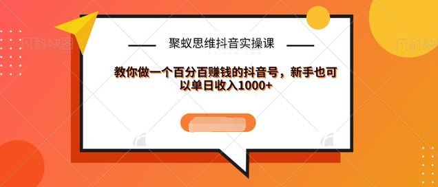聚蚁思维抖音实操课:教你做一个百分百赚钱的抖音号，新手也可以单日收入1000+-网创资源吧
