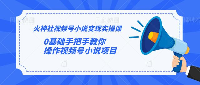 火神社视频号小说变现实操课：0基础手把手教你操作视频号小说项目-网创资源吧