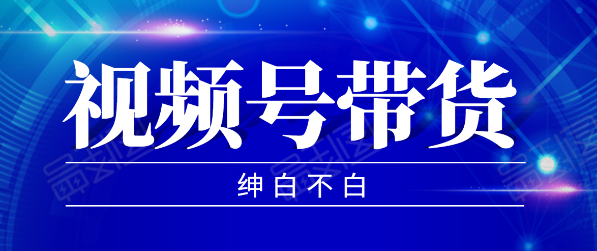 视频号带货红利项目，完整的从上手到出单的教程，单个账号稳定在300元左右-网创资源吧