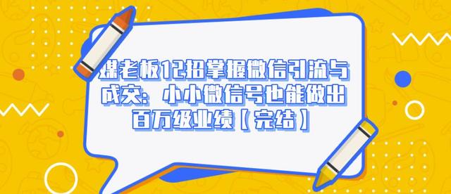 媒老板12招掌握微信引流与成交：小小微信号也能做出百万级业绩-网创资源吧
