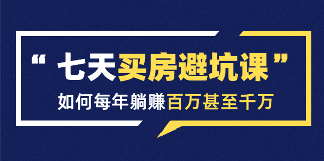 七天买房避坑课：人生中最为赚钱的投资，如何每年躺赚百万甚至千万-网创资源吧