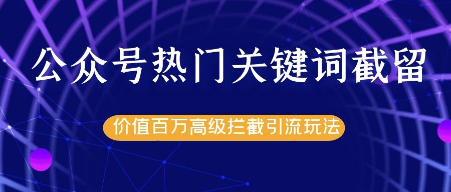 公众号热门关键词截留精准引流实战课程，价值百万高级拦截引流玩法！-网创资源吧