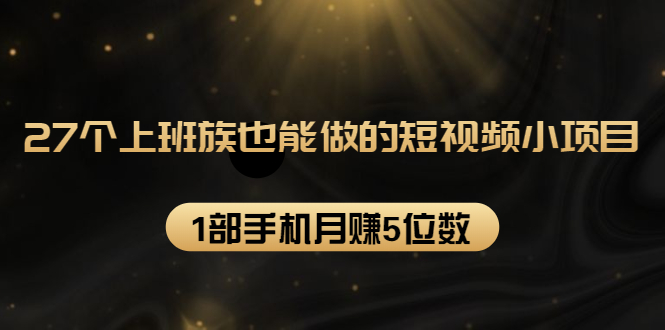 27个上班族也能做的短视频小项目，1部手机月赚5位数【赠短视频礼包】-网创资源吧