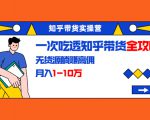 知乎带货实操营：一次吃透知乎带货全攻略 无货源躺赚高佣，月入1-10万-网创资源吧