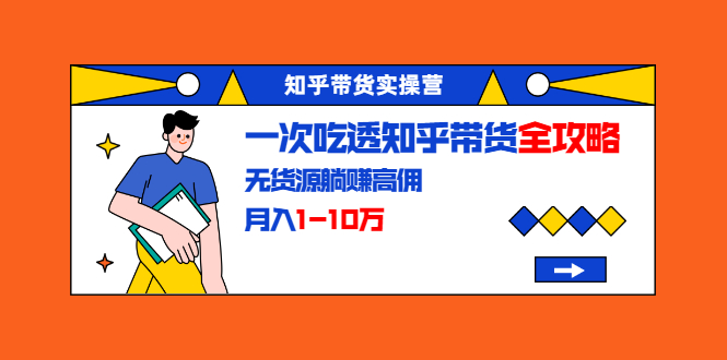 知乎带货实操营：一次吃透知乎带货全攻略 无货源躺赚高佣，月入1-10万-网创资源吧