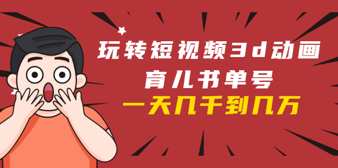 玩转短视频3D动画育儿书单号：实战操作一天几千，好的时候一天几万收益-网创资源吧