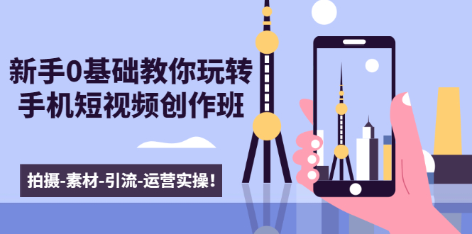 新手0基础教你玩转手机短视频创作班：拍摄-素材-引流-运营实操！-网创资源吧
