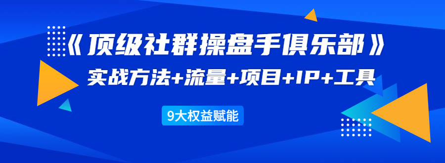 《顶级社群操盘手俱乐部》实战方法+流量+项目+IP+工具 9大权益赋能-网创资源吧