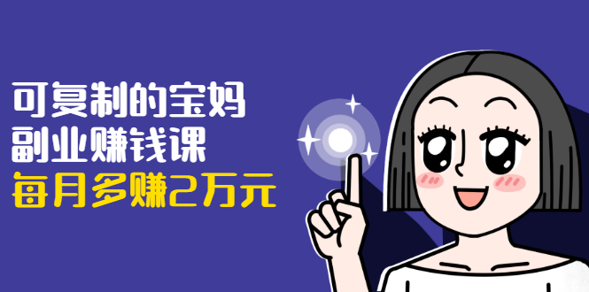 可复制的宝妈副业赚钱课：左手赚这在右手带娃，每月多赚2万元-网创资源吧