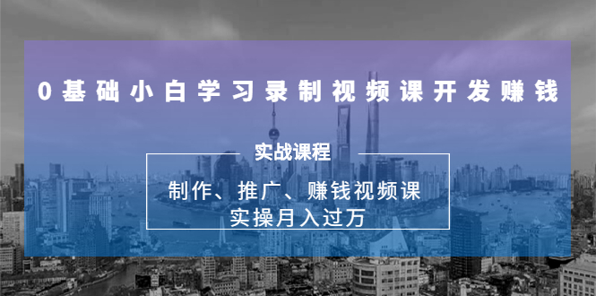0基础小白学习录制视频课开发赚钱：制作、推广、赚钱视频课 实操月入过万-网创资源吧