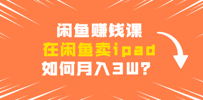 闲鱼赚钱课：在闲鱼卖ipad，如何月入3W？详细操作教程-网创资源吧