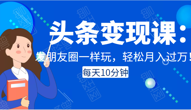 头条变现课：每天10分钟，像发朋友圈一样玩头条，轻松月入过万！-网创资源吧