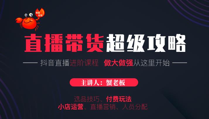蟹老板抖音直播带货超级攻略：抖音直播带货的详细玩法，小店运营、付费投放等-网创资源吧