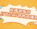 直播训练营:打造百万销售直播间 教会你如何直播带货,抓住直播大风口-网创资源吧