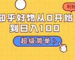 知乎好物从0开始到日入100,超级简单的玩法分享,新人一看也能上手操作-网创资源吧