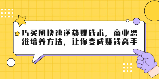 巧买圈快速逆袭赚钱术，商业思维培养方法，让你变成赚钱高手-网创资源吧