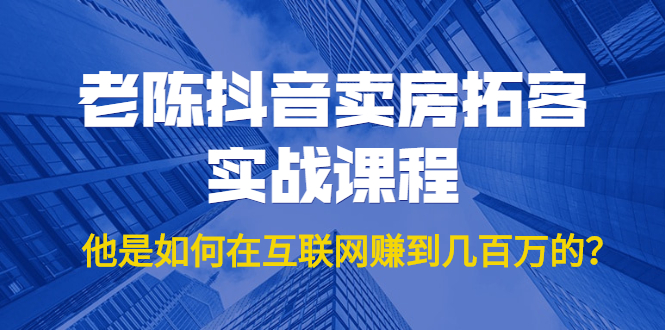 老陈抖音卖房拓客实战课程，他是如何在互联网赚到几百万的？价值1999元-网创资源吧