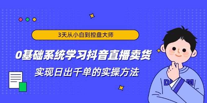 3天从小白到控盘大师，0基础系统学习抖音直播卖货 实现日出千单的实操方法-网创资源吧