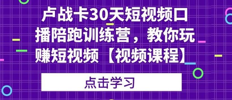 卢战卡30天短视频口播陪跑训练营，教你玩赚短视频-网创资源吧