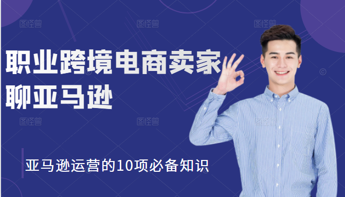 职业跨境电商卖家聊亚马逊：亚马逊运营的10项必备知识，12堂课让你看懂亚马逊运营-网创资源吧