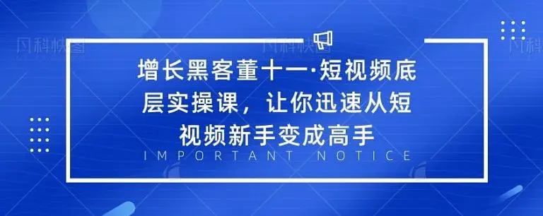 增长黑客董十一·短视频底层实操课，从短视频新手变成高手-网创资源吧