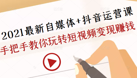 2021最新自媒体+抖音运营课，手把手教你玩转短视频变现赚钱-网创资源吧