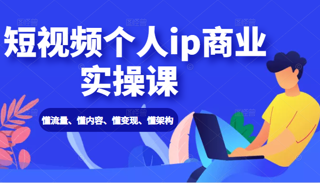 短视频个人ip商业实操课： 懂流量、懂内容、懂变现、懂架构（价值999元）-网创资源吧