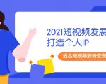 2021短视频发展趋势+打造个人IP，适合短视频涨粉变现的新媒体人-网创资源吧