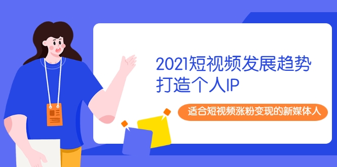 2021短视频发展趋势+打造个人IP，适合短视频涨粉变现的新媒体人-网创资源吧