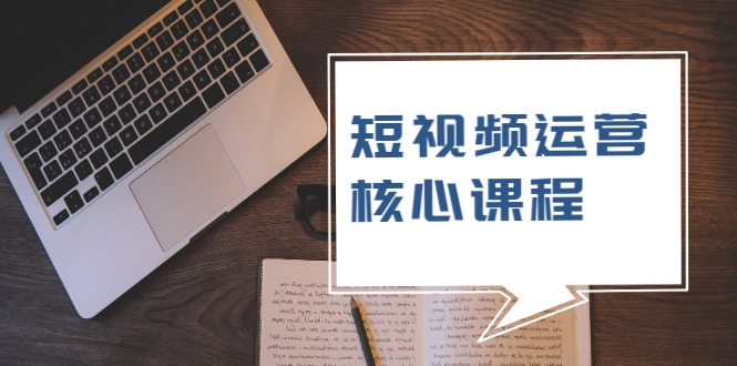 短视频运营核心课程，解决了小白的不懂运营原理的苦恼-网创资源吧