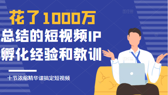 花了1000万总结出来的短视频IP孵化经验和教训，10堂浓缩精华课助你搞定短视频-网创资源吧