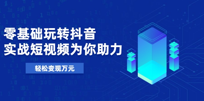 零基础玩转抖音，实战短视频为你助力，轻松变现万元-网创资源吧