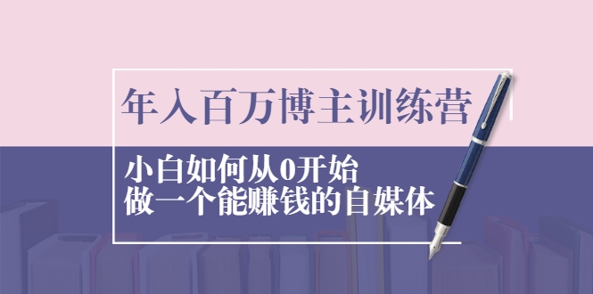 年入百万博主训练营：小白如何从0开始做一个能赚钱的自媒体-网创资源吧