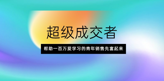 超级成交者，帮助一百万爱学习的青年销售先富起来-网创资源吧