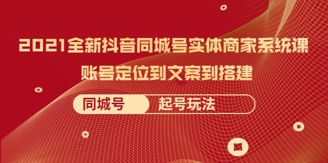 2021全新抖音同城号实体商家系统课，账号定位到文案到搭建 同城号起号玩法-网创资源吧