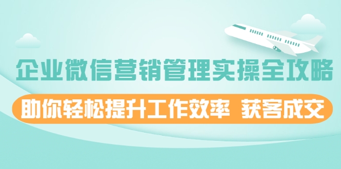 企业微信营销管理实操全攻略，助你轻松提升工作效率 获客成交 价值680元-网创资源吧