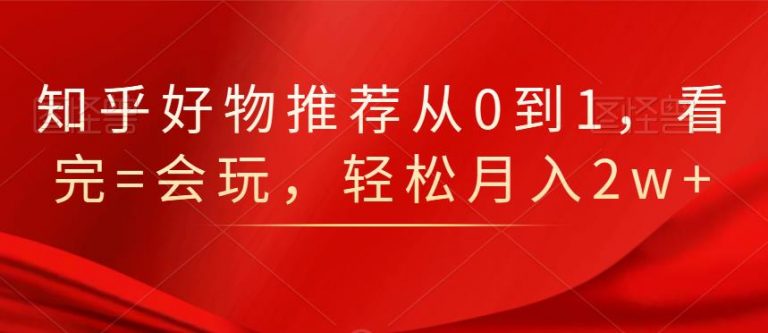 知乎好物推荐从0到1，看完=会玩，轻松月入2w+-网创资源吧