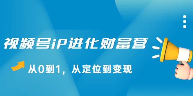 视频号iP进化财富营，从0到1，从定位到变现赚钱（价值1577元）-网创资源吧