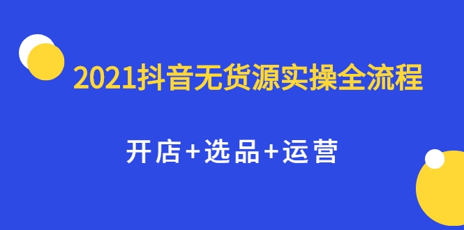2021抖音无货源实操全流程，开店+选品+运营，全职兼职都可操作-网创资源吧