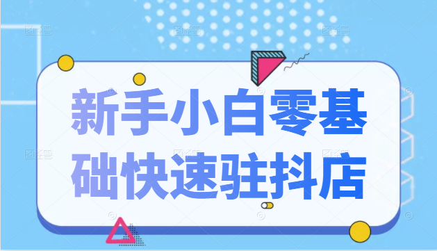 抖音小店新手小白零基础快速入驻抖店100%开通（全套11节课程）-网创资源吧