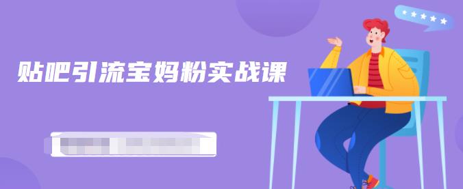 百度贴吧引流宝妈粉实战课，小白也可以日引100+精准粉-网创资源吧